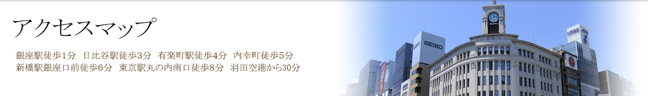 アクセスマップ 銀座駅徒歩1分 日比谷駅徒歩3分 有楽町駅徒歩4分 内幸町徒歩5分 新橋駅銀座口前徒歩6分 東京駅丸の内南口徒歩8分 羽田空港から30分