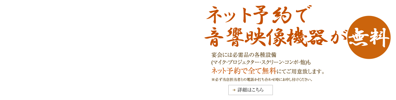 ネット予約で音響映像機器が無料　宴会には必需品の各種設備（マイク・プロジェクター・スクリーン・コンポ・他）もネット予約で全て無料にてご用意致します。※必ず当店担当者との電話か打ち合わせ時にお申し付けください。